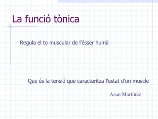 La funció tònica Regula el to muscular de l’ésser humà Que és la tensió que caracteritza l’estat d’un muscle Asun Martínez 