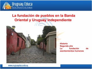 Historia
Segundo año
La fundación de
asentamientos humanos
La fundación de pueblos en la Banda
Oriental y Uruguay independiente
 