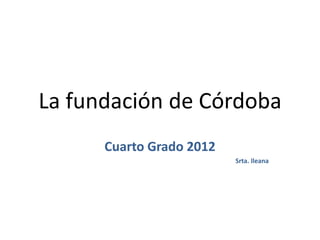 La fundación de Córdoba
      Cuarto Grado 2012
                          Srta. Ileana
 