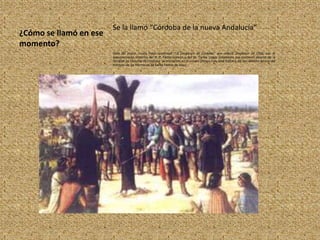 Se la llamó “Córdoba de la nueva Andalucía”
¿Cómo se llamó en ese
momento?
                        Óleo del pintor croata Petar Svjetlošak “La fundación de Córdoba” que realizó alrededor de 1950, con el
                        asesoramiento histórico del R. P. Pedro Grenón y del Dr. Carlos Luque Colombres por entonces decano de la
                        facultad de Filosofía de Córdoba. Se encuentra en el museo Obispo Fray José Antonio de San Alberto dentro del
                        Instituto de las Hermanas de Santa Teresa de Jesús.
 