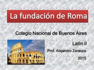 Prof. Alejandro Zarauza
2015
Colegio Nacional de Buenos Aires
Latín II
 