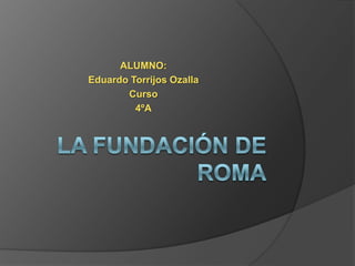 LA FUNDACIÓN DE ROMA ALUMNO: Eduardo Torrijos Ozalla Curso 4ºA 