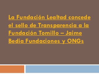 La Fundación Lealtad concede
el sello de Transparencia a la
Fundación Tomillo – Jaime
Bedia Fundaciones y ONGs
 