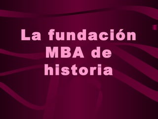 La fundación
   MBA de
  historia
 