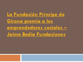 La Fundación Príncipe de
Girona premia a los
emprendedores sociales –
Jaime Bedia Fundaciones
 