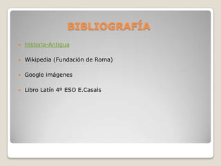 BIBLIOGRAFÍA
   Historia-Antigua

   Wikipedia (Fundación de Roma)

   Google imágenes

   Libro Latín 4º ESO E.Casals
 