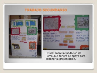 TRABAJO SECUNDARIO




        · Mural sobre la fundación de
        Roma que servirá de apoyo para
        exponer la presentación.
 