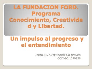 LA FUNDACION FORD.Programa Conocimiento, Creatividad y Libertad. Un impulso al progreso y el entendimiento HERNAN MONTENEGRO PALADINES CODIGO 1090938 
