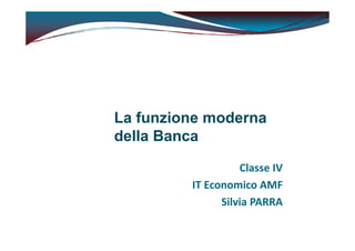 La funzione moderna
Classe IV
IT Economico AMF
Silvia PARRA
La funzione moderna
della Banca
 