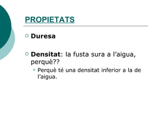 PROPIETATS Duresa Densitat : la fusta sura a l’aigua, perquè?? Perquè té una densitat inferior a la de l’aigua. 