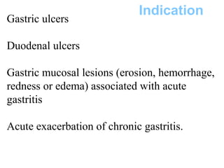 Indication
Gastric ulcers
Duodenal ulcers
Gastric mucosal lesions (erosion, hemorrhage,
redness or edema) associated with acute
gastritis
Acute exacerbation of chronic gastritis.
 