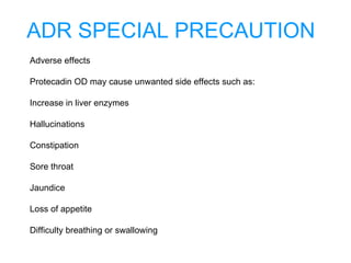 ADR SPECIAL PRECAUTION
Adverse effects
Protecadin OD may cause unwanted side effects such as:
Increase in liver enzymes
Hallucinations
Constipation
Sore throat
Jaundice
Loss of appetite
Difficulty breathing or swallowing
 