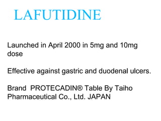 Launched in April 2000 in 5mg and 10mg
dose
Effective against gastric and duodenal ulcers.
Brand PROTECADIN® Table By Taiho
Pharmaceutical Co., Ltd. JAPAN
LAFUTIDINE
 