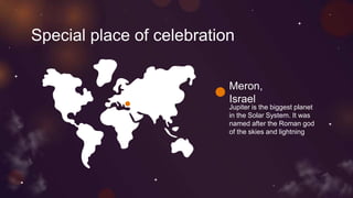 Special place of celebration
Meron,
Israel
Jupiter is the biggest planet
in the Solar System. It was
named after the Roman god
of the skies and lightning
 