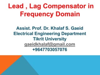 Assist. Prof. Dr. Khalaf S. Gaeid
Electrical Engineering Department
Tikrit University
gaeidkhalaf@gmail.com
+9647703057076
Lead , Lag Compensator in
Frequency Domain
 