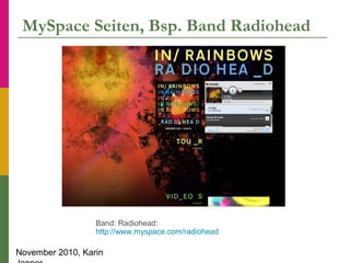 November 2010, Karin
MySpace Seiten, Bsp. Band Radiohead
Band: Radiohead:
http://www.myspace.com/radiohead
 