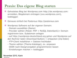 November 2010, Karin
Praxis: Das eigene Blog starten
 Gehostetes Blog bei Wordpress.com http://de.wordpress.com:
anmelden...