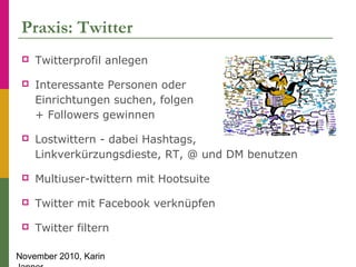 November 2010, Karin
Praxis: Twitter
 Twitterprofil anlegen
 Interessante Personen oder
Einrichtungen suchen, folgen
+ F...