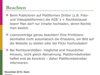 November 2010, Karin
Beachten
 Beim Publizieren auf Plattformen Dritter (z.B. Foto-
und Videoplattformen) die AGB`s + Rec...