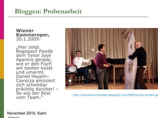 November 2010, Karin
Bloggen: Probenarbeit
Wiener
Kammeroper,
30.1.2009:
„Hier zeigt
Regisseur Pawlik
dem Tenor José
Apari...