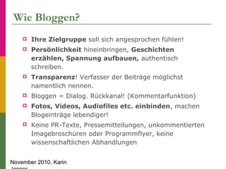 November 2010, Karin
Wie Bloggen?
 Ihre Zielgruppe soll sich angesprochen fühlen!
 Persönlichkeit hineinbringen, Geschic...