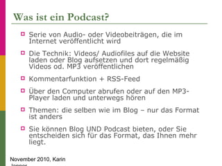 November 2010, Karin
Was ist ein Podcast?
 Serie von Audio- oder Videobeiträgen, die im
Internet veröffentlicht wird
 Di...
