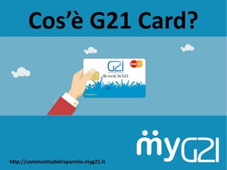 Cos’è G21 Card?
http://communitydelrisparmio.myg21.it
 