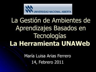 La Gestión de Ambientes de Aprendizajes Basados en Tecnologías  La Herramienta UNAWeb    María Luisa Arias Ferrero 14, Febrero 2011 