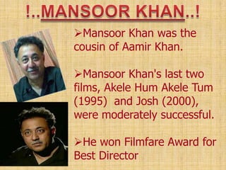 Mansoor Khan was the
cousin of Aamir Khan.
Mansoor Khan's last two
films, Akele Hum Akele Tum
(1995) and Josh (2000),
were moderately successful.
He won Filmfare Award for
Best Director
 