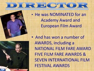 • He was NOMINATED for an
Academy Award and
European Film Award
• And has won a number of
AWARDS, including a
NATIONAL FILM FARE AWARD
FIVE FILM FARE AWARDS &
SEVEN INTERNATIONAL FILM
FESTIVAL AWARDS
 