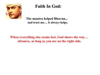 Faith In God:

          The mantra helped Bhuvan...
           and trust me… it always helps.



When everything else seems lost, God shows the way…
   ofcourse, as long as you are on the right side.
 