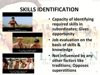 SKILLS IDENTIFICATION  Capacity of identifying required skills in subordinates; Gives opportunity Job evaluation on the basis of skills & knowledge Not influenced by any other factors like traditions; Opposes superstitions 