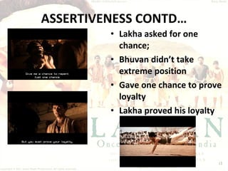 ASSERTIVENESS CONTD… Lakha asked for one chance; Bhuvan didn’t take extreme position Gave one chance to prove loyalty Lakha proved his loyalty 