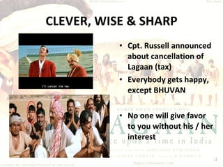 CLEVER, WISE & SHARP Cpt. Russell announced about cancellation of Lagaan (tax) Everybody gets happy, except BHUVAN No one will give favor to you without his / her interest 