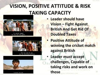 VISION, POSITIVE ATTITUDE & RISK TAKING CAPACITY Leader should have Vision – Fight Against British And Get Rid Of Doubled Taxes Positive Attitude of winning the cricket match against British Leader must accept challenges, Capable of taking risks and work on those 
