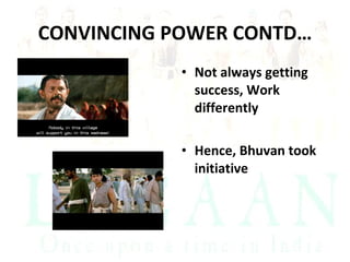 CONVINCING POWER CONTD… Not always getting success, Work differently Hence, Bhuvan took initiative 