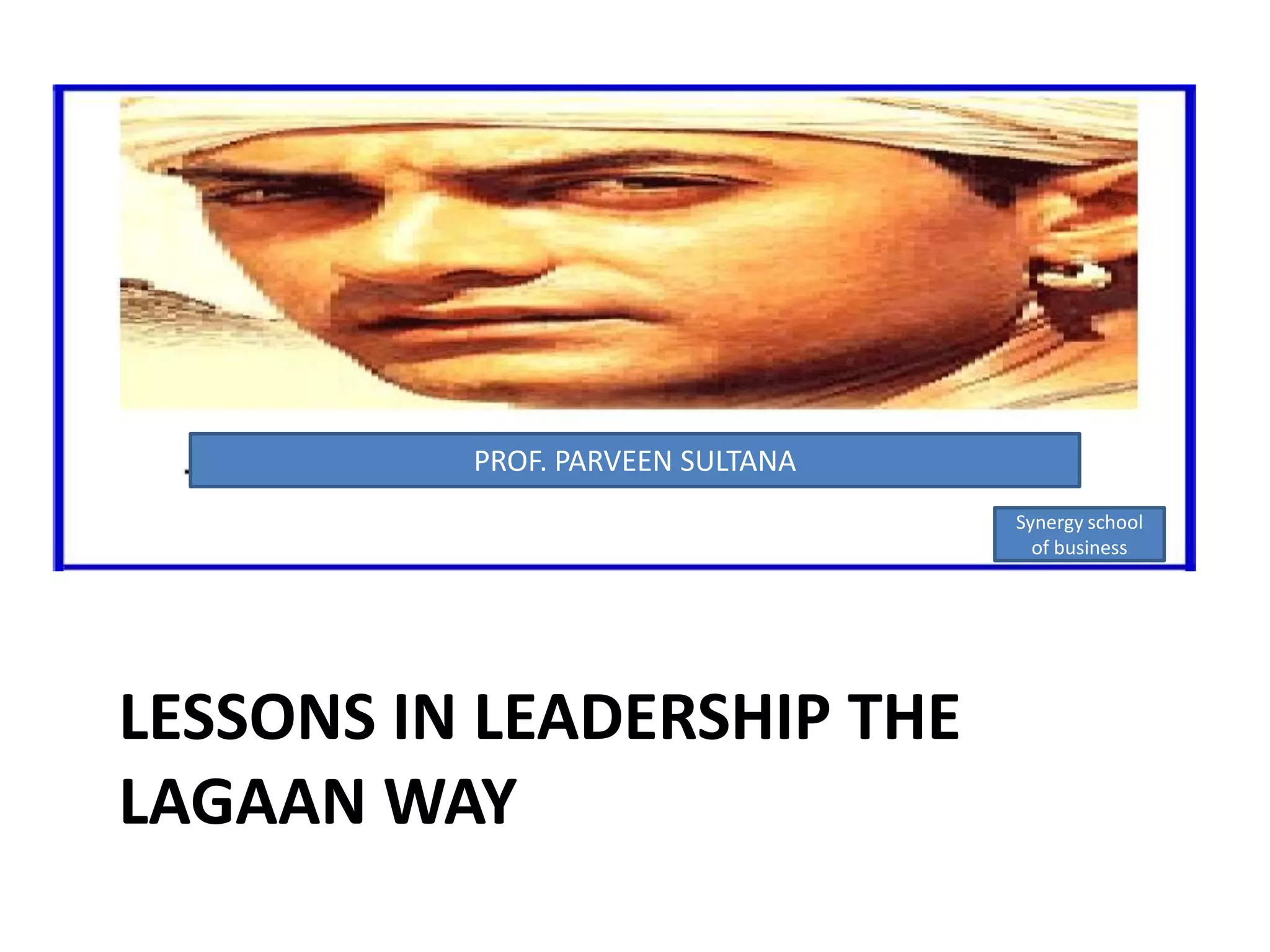 PROF. PARVEEN SULTANASynergy school of businessLESSONS IN LEADERSHIP THE LAGAAN WAY