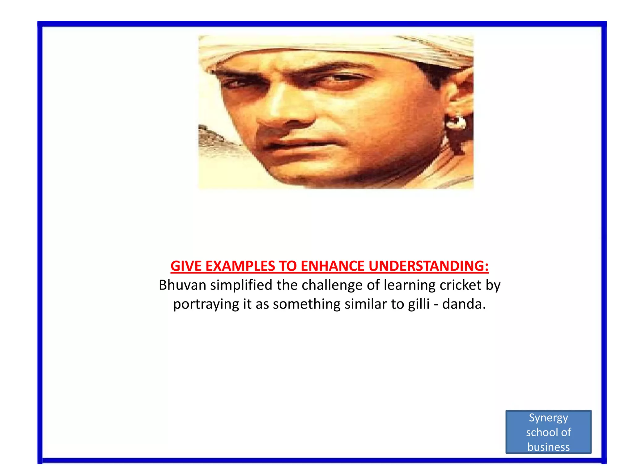 GIVE EXAMPLES TO ENHANCE UNDERSTANDING:Bhuvan simplified the challenge of learning cricket by portraying it as something similar to gilli - danda.Synergy school of business
