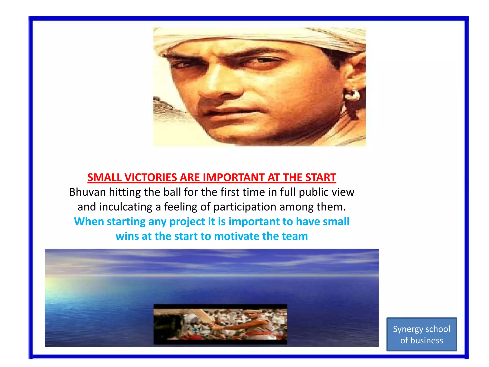 SMALL VICTORIES ARE IMPORTANT AT THE STARTBhuvan hitting the ball for the first time in full public view and inculcating a feeling of participation among them.When starting any project it is important to have small wins at the start to motivate the teamSynergy school of business
