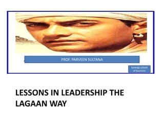 PROF. PARVEEN SULTANA Synergy school of business LESSONS IN LEADERSHIP THE LAGAAN WAY 