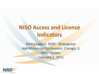 NISO Access and License
Indicators
Nettie Lagace, NISO - @abugseye
ALA Midwinter Conference, Chicago, IL
NISO Update
February 1, 2015
 