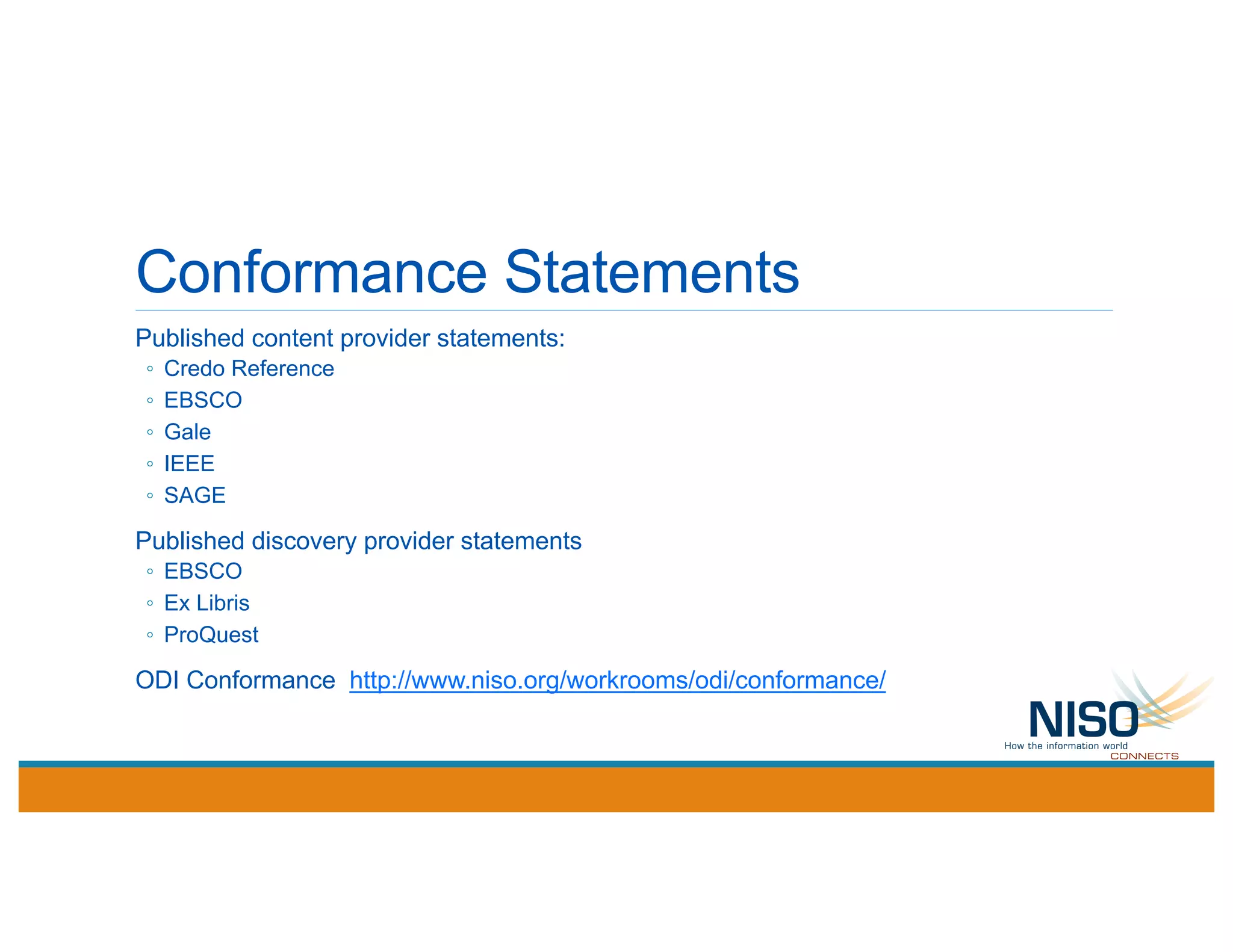 Conformance Statements
Published content provider statements:
◦ Credo Reference
◦ EBSCO
◦ Gale
◦ IEEE
◦ SAGE
Published discovery provider statements
◦ EBSCO
◦ Ex Libris
◦ ProQuest
ODI Conformance http://www.niso.org/workrooms/odi/conformance/
 