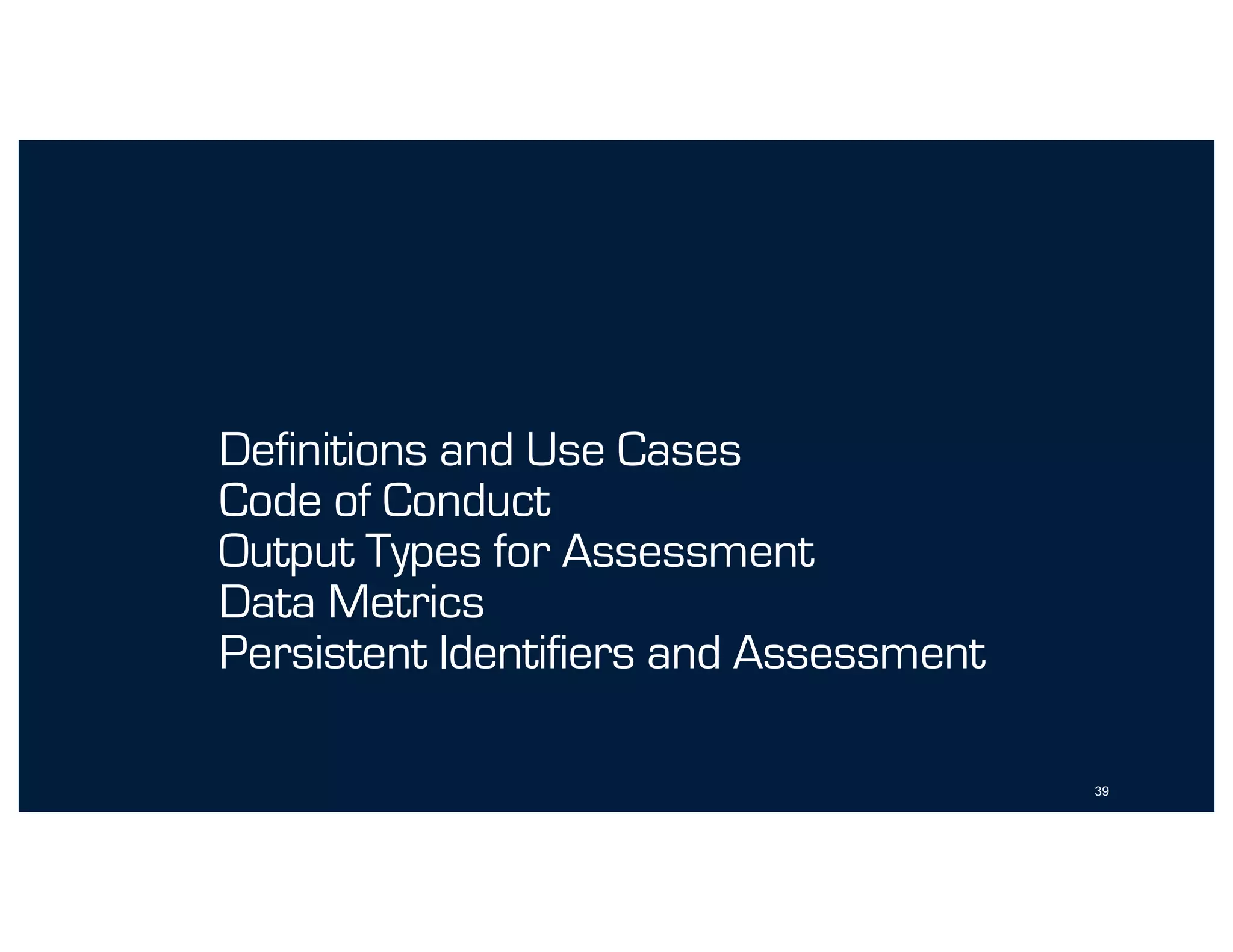 Definitions and Use Cases
Code of Conduct
Output Types for Assessment
Data Metrics
Persistent Identifiers and Assessment
39
 