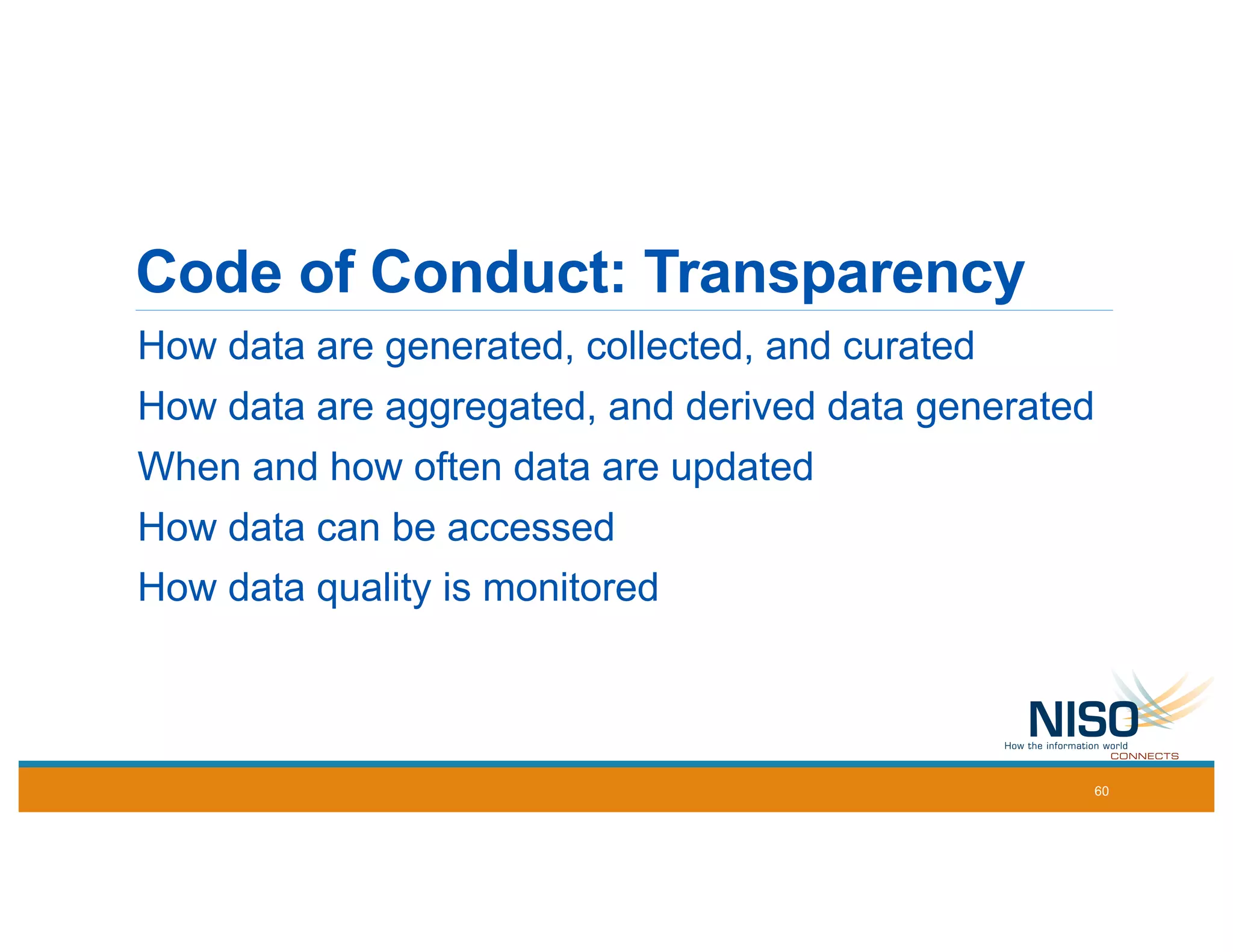Code of Conduct: Transparency
How data are generated, collected, and curated
How data are aggregated, and derived data generated
When and how often data are updated
How data can be accessed
How data quality is monitored
60
 