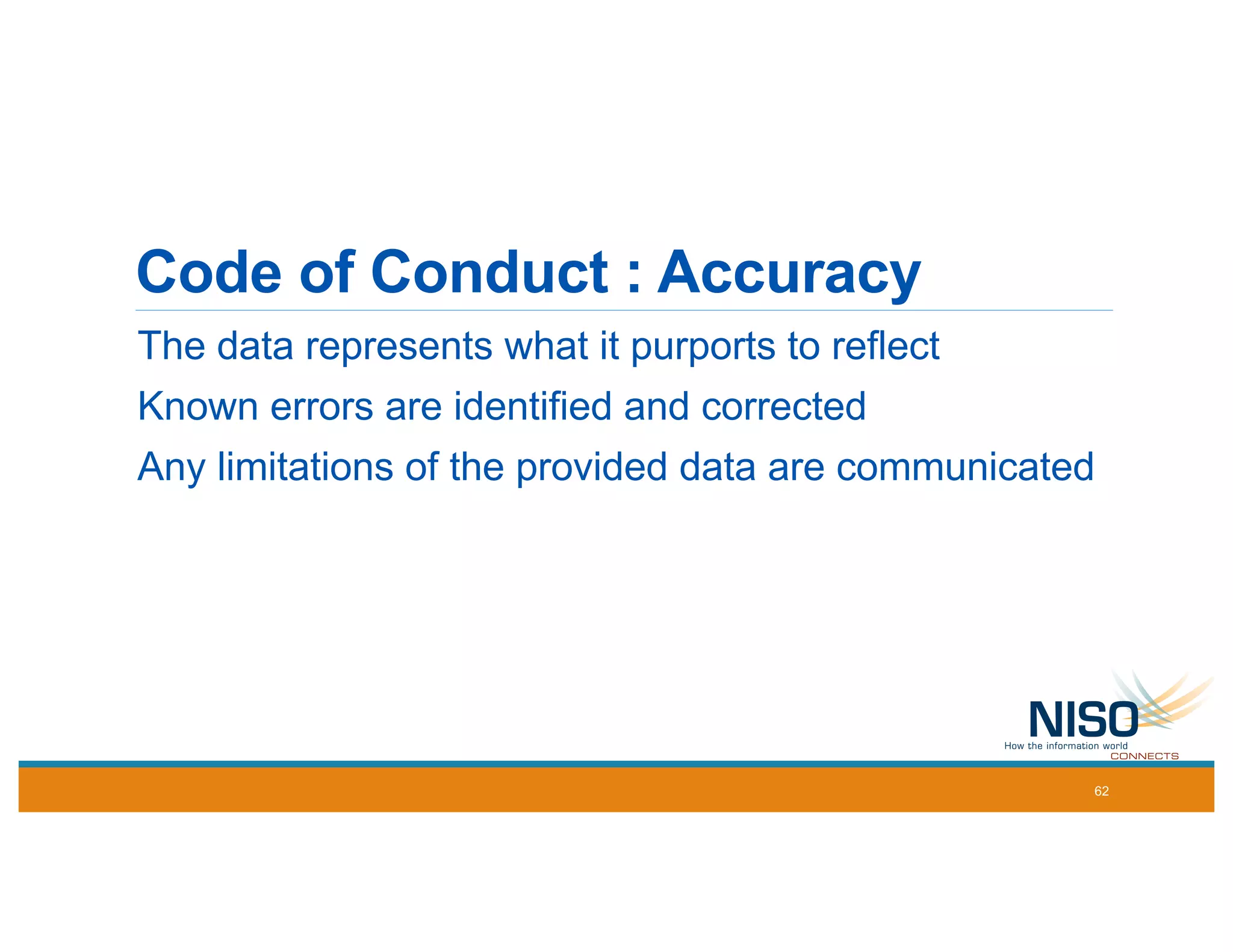 Code of Conduct : Accuracy
The data represents what it purports to reflect
Known errors are identified and corrected
Any limitations of the provided data are communicated
62
 