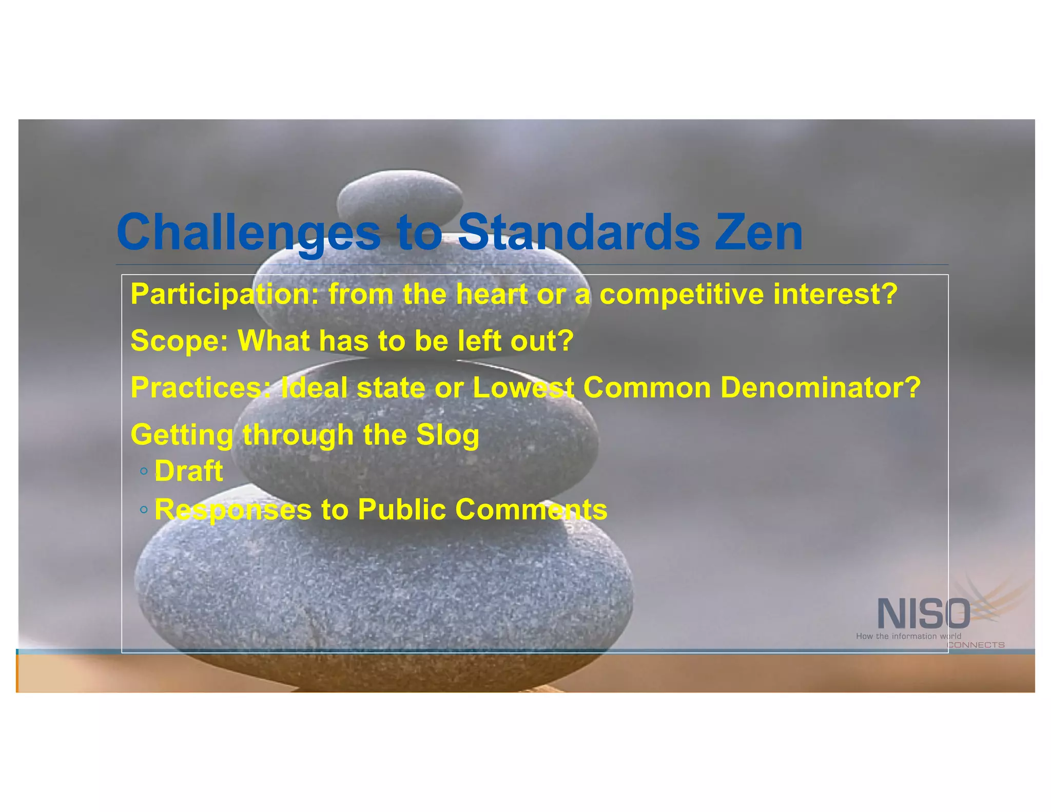 Participation: from the heart or a competitive interest?
Scope: What has to be left out?
Practices: Ideal state or Lowest Common Denominator?
Getting through the Slog
◦ Draft
◦ Responses to Public Comments
Challenges to Standards Zen
 