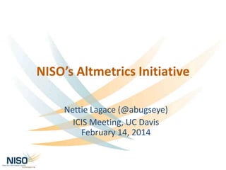 NISO’s Altmetrics Initiative
Nettie Lagace (@abugseye)
ICIS Meeting, UC Davis
February 14, 2014

 