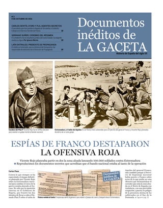 Documentos
   #3
   9 de octubre de 2011



    Carlos sentís, d’ors y pla, agentes seCretos




                                                                                              inéditos de
    El periodista que hizo posible la llegada de Tarradellas a Cataluña
    trabajó en el Servicio Secreto de Franco                            12

    serrano suñer, Cerebro del régimen
    El cuñadísimo fue el arquitecto jurídico del nuevo Estado. Su biógrafo
    analiza su figura Por Ignacio Merino                                  13

    laín entralgo, preboste de propaganda
    El médico e historiador, que se distanció del franquismo, fue
    responsable de ediciones de la Dirección de Propaganda               14
                                                                                              LA GACETA                                             Historia de España del siglo XX




Cerebro del Plan P Vicente Rojo fue el artífice del plan        Extremadura, el talón de Aquiles Era el flanco más vulnerable para el Ejército del general Franco y Vicente Rojo planeaba
para asestar un golpe mortal al bando nacional.                 dividirlo de un solo golpe.




  espías de Franco destaparon
        la oFensiva roja
           Vicente Rojo planeaba partir en dos la zona alzada lanzando 100.000 soldados contra Extremadura
       ● Reproducimos los documentos secretos que acreditan que el bando nacional estaba al tanto de la operación

                                                                                                                                                             Aquiles del general Franco,
Carlos Plaza
                                                                                                                                                             sino también porque el Servi-
Contra lo que siempre se ha                                                                                                                                  cio de Espionaje nacional
especulado, el ataque definiti-                                                                                                                              había puesto a Franco sobre
vo planeado por Vicente Rojo                                                                                                                                 aviso de lo que podía ser una
sobre la Extremadura nacio-                                                                                                                                  ofensiva que desmantelase el
nal para cambiar el curso de la                                                                                                                              corredor que unía la zona alza-
guerra estaba abocado al fra-                                                                                                                                da en el Norte de España con
caso. No sólo por la oposición                                                                                                                               Andalucía, con una previsible
interna en el Gobierno de                                                                                                                                    ocupación y puesta en peligro
Negrín, que frustró los dos                                                                                                                                  de la presencia misma de los
intentos de llevar a cabo el lla-                                                                                                                            sublevados en el Sur de la
mado Plan P sobre el talón de           Franco estaba al tanto El espionaje alertó al general, que ordenó a Queipo de Llano y Saliquet atacar Extremadura.   Península. » Sigue en pág. 18
 