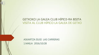 GETXOKO LA GALEA CLUB HÍPIC0-RA BISITA
VISITA AL CLUB HÍPICO LA GALEA DE GETXO
ASKARTZA ISUSI LAS CARRERAS
1.MAILA 2016/10/28
 