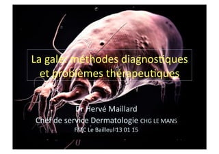 La	
  gale:	
  méthodes	
  diagnos1ques	
  
et	
  problèmes	
  thérapeu1ques	
  
Dr	
  Hervé	
  Maillard	
  
Chef	
  de	
  service	
  Dermatologie	
  CHG	
  LE	
  MANS	
  
FMC	
  Le	
  Bailleul	
  13	
  01	
  15	
  
 